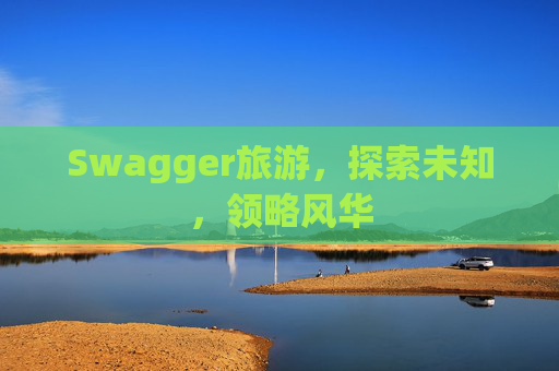 Swagger旅游，探索未知，领略风华